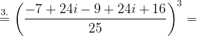 \dpi{120} \overset{3.}{=}\left ( \frac{-7+24i-9+24i+16}{25} \right )^{3}=